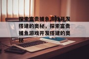探索富贵捕鱼游戏开发搭建的奥秘,探索富贵捕鱼游戏开发搭建的奥秘 探索富贵捕鱼游戏开发搭建的奥秘,探索富贵捕鱼游戏开发搭建的奥秘