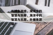 扑捕鱼游戏,海洋中的智慧与乐趣,海洋中的智慧与乐趣,扑捕鱼游戏 扑捕鱼游戏,海洋中的智慧与乐趣,海洋中的智慧与乐趣,扑捕鱼游戏