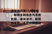 通关冰河第15关攻略,解锁全新角色与系统机制,通关冰河,解锁新角色、系统机制揭秘