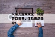 火柴人游戏大全，穿越奇幻世界，体验无尽冒险！