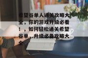 希望谷单人通关攻略大全,你的游戏升级必看!,如何轻松通关希望谷单,升级必备攻略大全 希望谷单人通关攻略大全,你的游戏升级必看!,如何轻松通关希望谷单,升级必备攻略大全