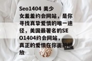 Seo1404 美少女羞羞约会网站，是你寻找真挚爱情的唯一途径，美国最著名的SEO1404约会网站，真正的爱情在你面前绽放