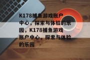 K178捕鱼游戏账户中心，探索与体验的乐园，K178捕鱼游戏账户中心，探索与体验的乐园