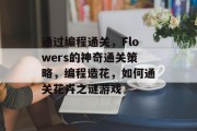 通过编程通关，Flowers的神奇通关策略，编程造花，如何通关花卉之谜游戏