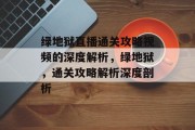 绿地狱直播通关攻略视频的深度解析,绿地狱,通关攻略解析深度剖析