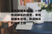 单机版捕鱼游戏,一种休闲娱乐的探索,单机版捕鱼游戏,休闲娱乐的探索之旅 单机版捕鱼游戏,一种休闲娱乐的探索,单机版捕鱼游戏,休闲娱乐的探索之旅