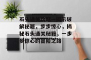 石头通关攻略—揭示破解秘籍，步步惊心，揭秘石头通关秘籍，一步步惊心的冒险之路