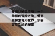 爱丽丝通关攻略,一个华丽的冒险之旅,爱丽丝探索奇幻世界,华丽冒险之旅的秘密