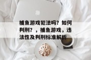 捕鱼游戏犯法吗?如何判刑?,捕鱼游戏,违法性及判刑标准解析 捕鱼游戏犯法吗?如何判刑?,捕鱼游戏,违法性及判刑标准解析