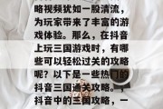 抖音中爆笑三国通关攻略视频犹如一股清流，为玩家带来了丰富的游戏体验。那么，在抖音上玩三国游戏时，有哪些可以轻松过关的攻略呢？以下是一些热门的抖音三国通关攻略。，抖音中的三国攻略，一键过关不再难