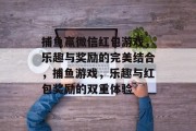 捕鱼赢微信红包游戏,乐趣与奖励的完美结合,捕鱼游戏,乐趣与红包奖励的双重体验 捕鱼赢微信红包游戏,乐趣与奖励的完美结合,捕鱼游戏,乐趣与红包奖励的双重体验