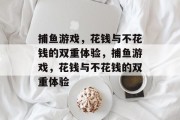 捕鱼游戏，花钱与不花钱的双重体验，捕鱼游戏，花钱与不花钱的双重体验