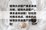 植物大战僵尸佛系通关攻略,植物大战僵尸,佛系通关秘籍!轻松应对佛系挑战,绿色的丛林带你开启僵尸世界冒险!