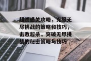 超杀通关攻略,克服无尽挑战的策略和技巧,击败超杀,突破无尽挑战的秘密策略与技巧