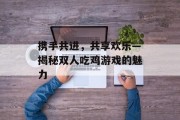 携手共进，共享欢乐—揭秘双人吃鸡游戏的魅力