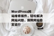 WordPress网站维修插件，轻松解决网站问题，保障网站稳定运行