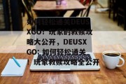 如何轻松通关DEUSXGO！玩家的救赎攻略大公开，DEUSXGO: 如何轻松通关！玩家救赎攻略全公开