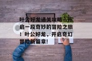 叶公好龙通关攻略—开启一段奇妙的冒险之旅！叶公好龙，开启奇幻冒险新篇章!