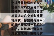 海盗港湾 8关,是一个挑战性极强的关卡,需要玩家巧妙运用策略和技巧。然而,如果你想要通过这个关卡并获得成就,你需要有深入的战术理解和一定的耐心。,如何通过海盗港湾获得成功,策略与耐心的较量