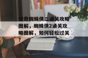 惊奇蜘蛛侠二通关攻略图解，蜘蛛侠2通关攻略图解，如何轻松过关?