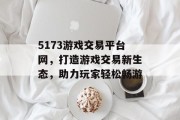 5173游戏交易平台网，打造游戏交易新生态，助力玩家轻松畅游