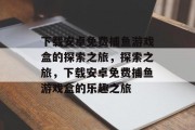 下载安卓免费捕鱼游戏盒的探索之旅，探索之旅，下载安卓免费捕鱼游戏盒的乐趣之旅