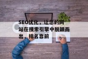 SEO优化，让您的网站在搜索引擎中脱颖而出，排名靠前