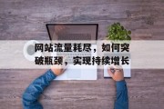网站流量耗尽，如何突破瓶颈，实现持续增长
