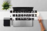 捕鱼游戏中的财富之路,捕鱼游戏中的财富之路,策略与技巧解析 捕鱼游戏中的财富之路,捕鱼游戏中的财富之路,策略与技巧解析