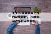 关于99捕鱼游戏平台的深度解析,99捕鱼游戏平台深度解析 关于99捕鱼游戏平台的深度解析,99捕鱼游戏平台深度解析