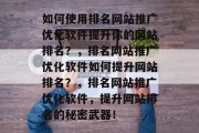 如何使用排名网站推广优化软件提升你的网站排名？，排名网站推广优化软件如何提升网站排名？，排名网站推广优化软件，提升网站排名的秘密武器！