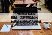 如何应对戏伪通关攻略,一场知识的盛宴!,揭秘,怎样轻松过关,破码攻略带给你知识盛宴! 如何应对戏伪通关攻略,一场知识的盛宴!,揭秘,怎样轻松过关,破码攻略带给你知识盛宴!
