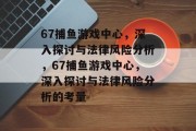 67捕鱼游戏中心,深入探讨与法律风险分析,67捕鱼游戏中心,深入探讨与法律风险分析的考量 67捕鱼游戏中心,深入探讨与法律风险分析,67捕鱼游戏中心,深入探讨与法律风险分析的考量