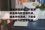 捕鱼挣钱游戏，下载安装指南与财富新机遇，捕鱼挣钱游戏，下载安装指南与财富新机遇