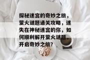 探秘迷宫的奇妙之旅,萤火谜题通关攻略,迷失在神秘迷宫的你,如何顺利解开萤火谜题,开启奇妙之旅?
