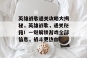 英雄战歌通关攻略大揭秘,英雄战歌,通关秘籍!一键解锁游戏全部信息,战斗更热血!