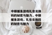 中顺捕鱼游戏礼包兑换码的秘密与魅力，中顺捕鱼游戏，礼包兑换码的秘密与魅力