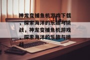 神龙变捕鱼机游戏下载，探索海洋的乐趣与挑战，神龙变捕鱼机游戏，探索海洋的乐趣与挑战