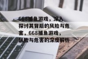 668捕鱼游戏，深入探讨其背后的风险与危害，668捕鱼游戏，风险与危害的深度解析