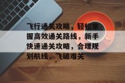 飞行通关攻略,轻松掌握高效通关路线,新手快速通关攻略,合理规划航线,飞破难关 飞行通关攻略,轻松掌握高效通关路线,新手快速通关攻略,合理规划航线,飞破难关