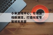 小米游戏中心，引领游戏新潮流，打造玩家专属娱乐天堂