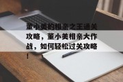 董小美的相亲之王通关攻略，董小美相亲大作战，如何轻松过关攻略！