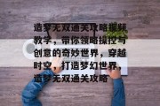 造梦无双通关攻略视频教学,带你领略操控与创意的奇妙世界,穿越时空,打造梦幻世界,造梦无双通关攻略