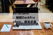 通关攻略，破开DackFracture！，破解DackFracture，通关必备攻略