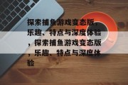 探索捕鱼游戏变态版,乐趣、特点与深度体验,探索捕鱼游戏变态版,乐趣、特点与深度体验 探索捕鱼游戏变态版,乐趣、特点与深度体验,探索捕鱼游戏变态版,乐趣、特点与深度体验
