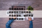 惊险通关攻略,一部开启新冒险之旅的神器,开启新冒险,破防神器教你通关秘籍!