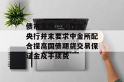 债市又现“小作文” 央行并未要求中金所配合提高国债期货交易保证金及手续费