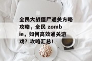 全民大战僵尸通关方略攻略,全民 zombie,如何高效通关游戏?攻略汇总! 全民大战僵尸通关方略攻略,全民 zombie,如何高效通关游戏?攻略汇总!