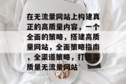 在无流量网站上构建真正的高质量内容，一个全面的策略，搭建高质量网站，全面策略指南，全渠道策略，打造高质量无流量网站