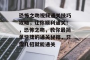 恐怖之吻视频通关技巧攻略,让你顺利通关!,恐怖之吻,教你最简单快捷的通关秘籍,只需几招就能通关